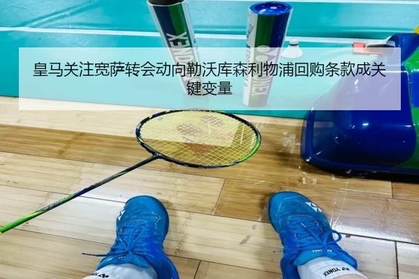 皇马关注宽萨转会动向勒沃库森利物浦回购条款成关键变量